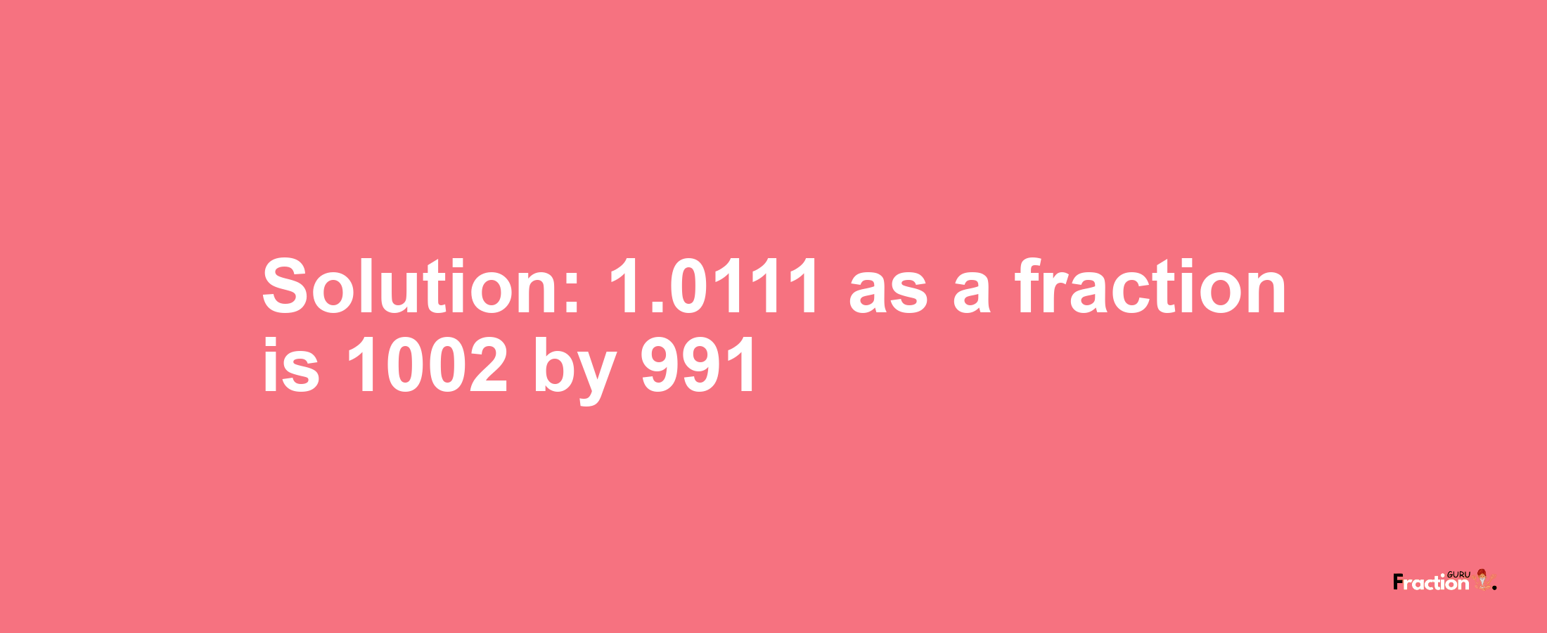 Solution:1.0111 as a fraction is 1002/991